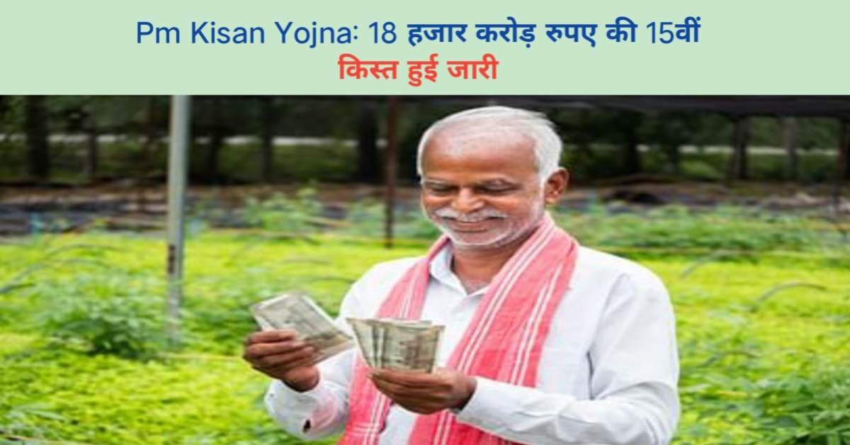 Pm Kisan Yojna: 18 हजार करोड़ रुपए की 15वीं किस्त हुई जारी